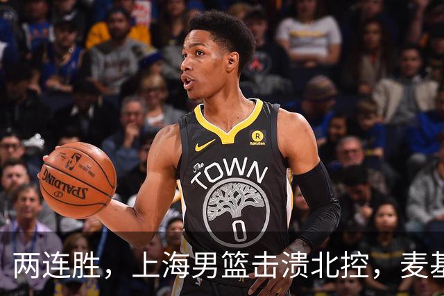两连胜，上海男篮击溃北控，麦基17+6对抗内线群，张镇麟28+4攻防俱佳