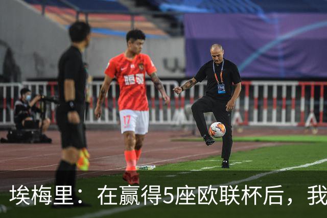 埃梅里：在赢得5座欧联杯后，我渴望争夺欧冠冠军