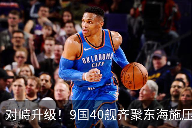 对峙升级！9国40舰齐聚东海施压，解放军早有预案，布下立体防线