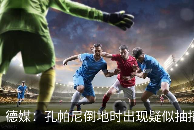 德媒：孔帕尼倒地时出现疑似抽搐症状，医疗团队正检查头部的问题