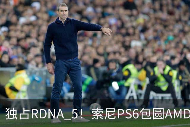 独占RDNA 5！索尼PS6包圆AMD最强掌机芯片：其他掌机只能用旧架构